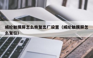 威綸觸摸屏怎么恢復出廠設置（威綸觸摸屏怎么復位）