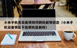 小米手機有設備鎖如何刷機解鎖狀態（小米手機設備鎖能不能刷機能解除）
