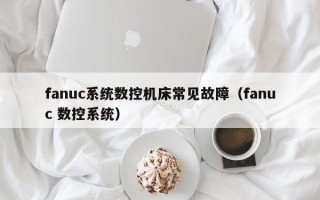 fanuc系統數控機床常見故障（fanuc 數控系統）