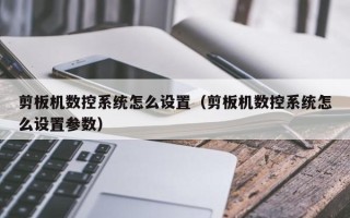 剪板機數(shù)控系統(tǒng)怎么設(shè)置（剪板機數(shù)控系統(tǒng)怎么設(shè)置參數(shù)）