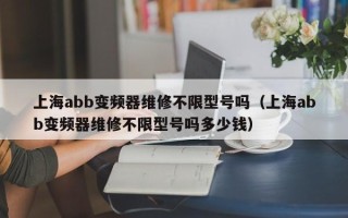 上海abb變頻器維修不限型號嗎（上海abb變頻器維修不限型號嗎多少錢）