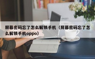 屏幕密碼忘了怎么解鎖手機(jī)（屏幕密碼忘了怎么解鎖手機(jī)oppo）
