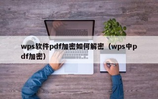 wps軟件pdf加密如何解密（wps中pdf加密）