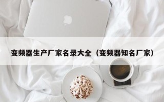 變頻器生產廠家名錄大全（變頻器知名廠家）