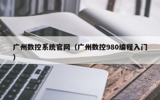 廣州數控系統官網（廣州數控980編程入門）