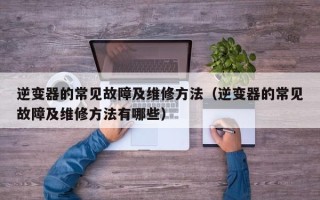 逆變器的常見故障及維修方法（逆變器的常見故障及維修方法有哪些）