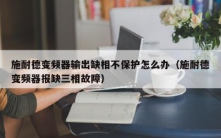 施耐德變頻器輸出缺相不保護(hù)怎么辦（施耐德變頻器報(bào)缺三相故障）