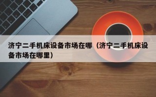 濟寧二手機床設備市場在哪（濟寧二手機床設備市場在哪里）