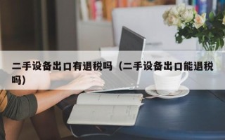 二手設(shè)備出口有退稅嗎（二手設(shè)備出口能退稅嗎）