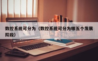 數(shù)控系統(tǒng)可分為（數(shù)控系統(tǒng)可分為哪五個發(fā)展階段）