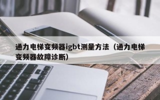 通力電梯變頻器igbt測量方法（通力電梯變頻器故障診斷）