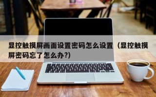 顯控觸摸屏畫面設(shè)置密碼怎么設(shè)置（顯控觸摸屏密碼忘了怎么辦?）