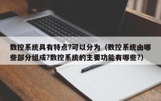 數(shù)控系統(tǒng)具有特點(diǎn)?可以分為（數(shù)控系統(tǒng)由哪些部分組成?數(shù)控系統(tǒng)的主要功能有哪些?）