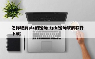 怎樣破解plc的密碼（plc密碼破解軟件下載）