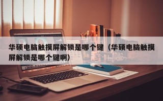 華碩電腦觸摸屏解鎖是哪個鍵（華碩電腦觸摸屏解鎖是哪個鍵啊）
