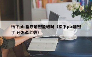 松下plc程序加密能破嗎（松下plc加密了 還怎么上載）