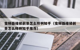 變頻器維修前景怎么樣啊知乎（變頻器維修前景怎么樣啊知乎推薦）