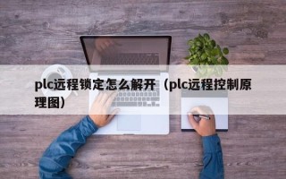 plc遠(yuǎn)程鎖定怎么解開（plc遠(yuǎn)程控制原理圖）