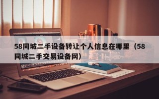 58同城二手設備轉讓個人信息在哪里（58同城二手交易設備網）
