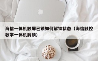 海信一體機觸屏已鎖如何解鎖狀態（海信觸控教學一體機解鎖）