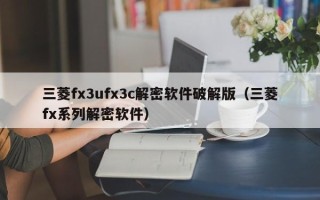 三菱fx3ufx3c解密軟件破解版（三菱fx系列解密軟件）