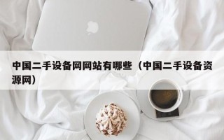 中國(guó)二手設(shè)備網(wǎng)網(wǎng)站有哪些（中國(guó)二手設(shè)備資源網(wǎng)）