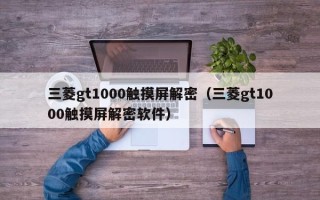三菱gt1000觸摸屏解密（三菱gt1000觸摸屏解密軟件）