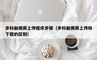 步科觸摸屏上傳程序步驟（步科觸摸屏上傳和下載的區別）
