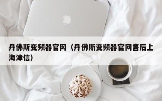 丹佛斯變頻器官網(wǎng)（丹佛斯變頻器官網(wǎng)售后上海津信）