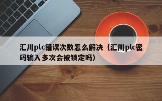匯川plc錯誤次數怎么解決（匯川plc密碼輸入多次會被鎖定嗎）