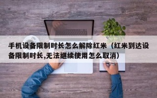 手機設備限制時長怎么解除紅米（紅米到達設備限制時長,無法繼續使用怎么取消）