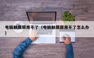電腦觸摸屏用不了（電腦觸摸屏用不了怎么辦）