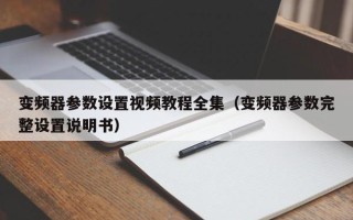 變頻器參數設置視頻教程全集（變頻器參數完整設置說明書）