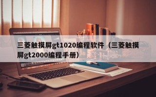 三菱觸摸屏gt1020編程軟件（三菱觸摸屏gt2000編程手冊）