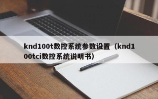 knd100t數控系統參數設置（knd100tci數控系統說明書）