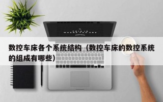 數控車床各個系統結構（數控車床的數控系統的組成有哪些）