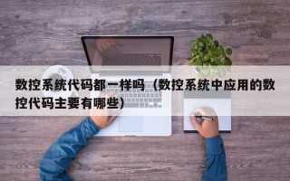 數(shù)控系統(tǒng)代碼都一樣嗎（數(shù)控系統(tǒng)中應(yīng)用的數(shù)控代碼主要有哪些）