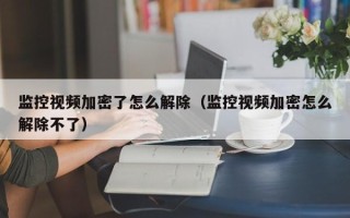 監控視頻加密了怎么解除（監控視頻加密怎么解除不了）