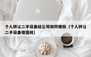 個人轉讓二手設備給公司如何繳稅（個人轉讓二手設備增值稅）