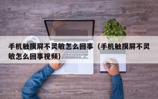 手機觸摸屏不靈敏怎么回事（手機觸摸屏不靈敏怎么回事視頻）