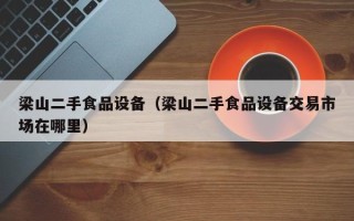 梁山二手食品設備（梁山二手食品設備交易市場在哪里）