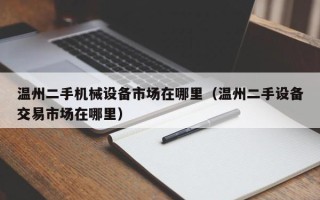 溫州二手機(jī)械設(shè)備市場在哪里（溫州二手設(shè)備交易市場在哪里）