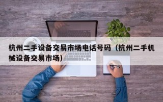杭州二手設(shè)備交易市場(chǎng)電話號(hào)碼（杭州二手機(jī)械設(shè)備交易市場(chǎng)）