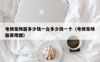電梯變頻器多少錢一臺多少錢一個（電梯變頻器原理圖）