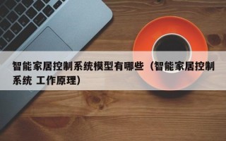 智能家居控制系統模型有哪些（智能家居控制系統 工作原理）