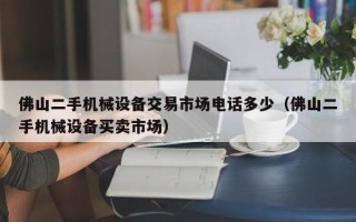 佛山二手機械設備交易市場電話多少（佛山二手機械設備買賣市場）