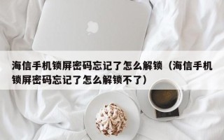 海信手機鎖屏密碼忘記了怎么解鎖（海信手機鎖屏密碼忘記了怎么解鎖不了）