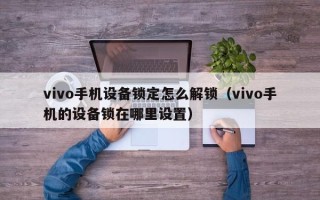 vivo手機設備鎖定怎么解鎖（vivo手機的設備鎖在哪里設置）