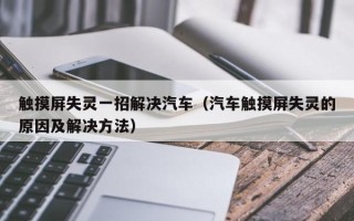 觸摸屏失靈一招解決汽車（汽車觸摸屏失靈的原因及解決方法）