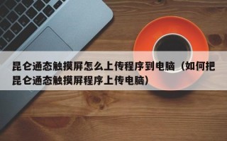 昆侖通態觸摸屏怎么上傳程序到電腦（如何把昆侖通態觸摸屏程序上傳電腦）
